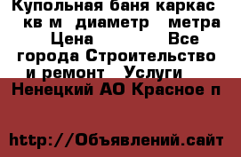 Купольная-баня-каркас 12 кв.м. диаметр 4 метра  › Цена ­ 32 000 - Все города Строительство и ремонт » Услуги   . Ненецкий АО,Красное п.